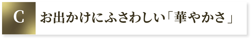 C お出かけにふさわしい「華やかさ」