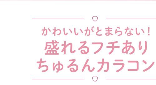 盛れるフチありちゅるんカラコン