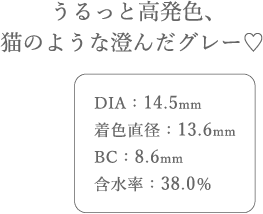 うるっと高発色、猫のような澄んだグレー。DIA14.5mm、着色直径13.6mm、BC8.6mm、含水率38.0%