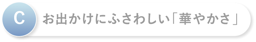 C お出かけにふさわしい「華やかさ」