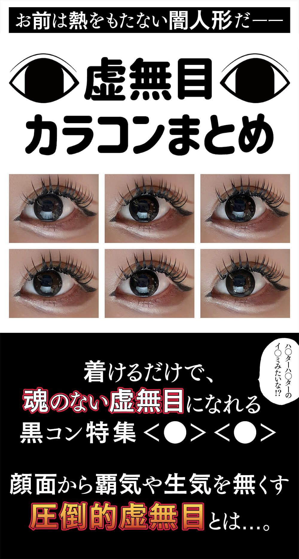 着けるだけで、魂の無い虚無目になれる黒コン特集。顔面から覇気や生気を無くす圧倒的虚無目とは...。