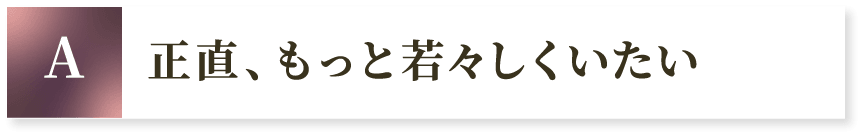 A 正直、もっと若々しくいたい