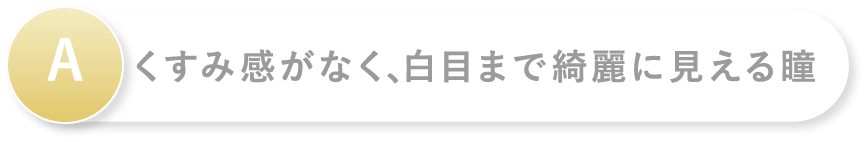 A くすみ感がなく、白目まで綺麗に見える瞳