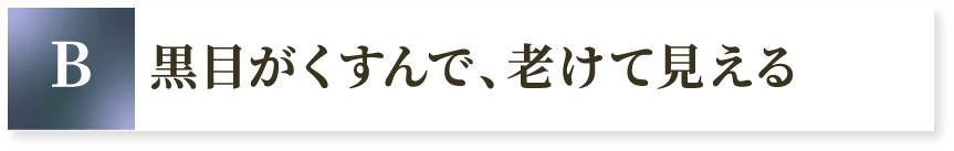 B 黒目がくすんで、老けて見える