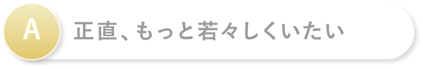A 正直、もっと若々しくいたい