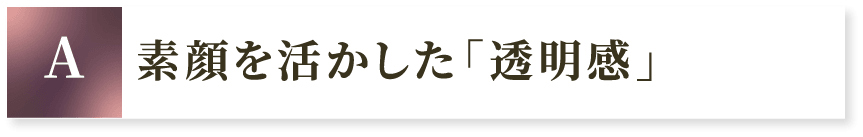 A 素顔を活かした「透明感」