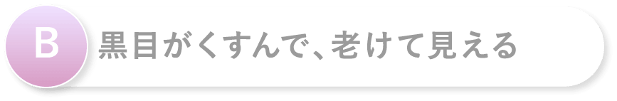 B 黒目がくすんで、老けて見える