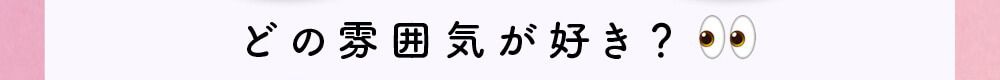 どの雰囲気が好き？